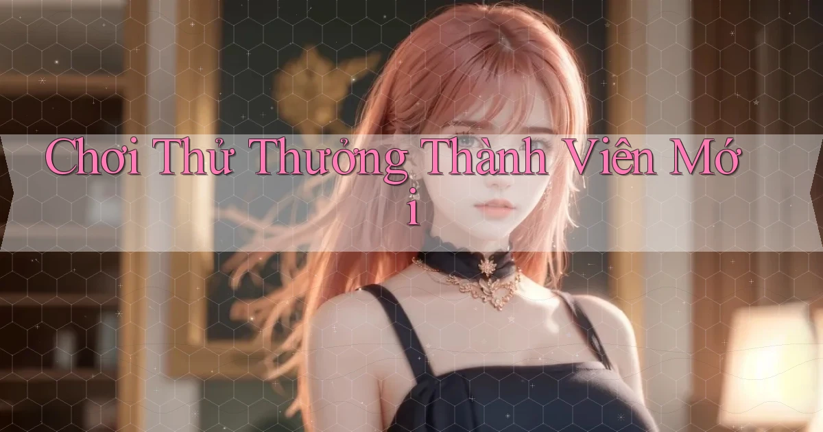 Chơi thử Thưởng thành viên mới