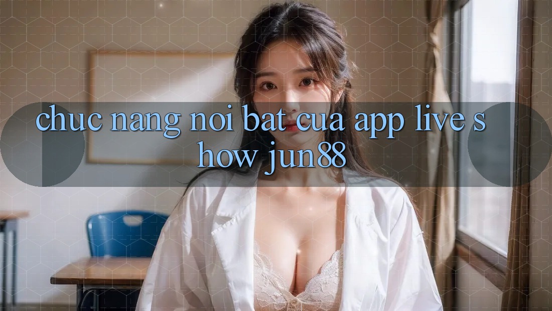 Chức năng nổi bật của app live show jun88 Chức năng nổi bật của app live show jun88