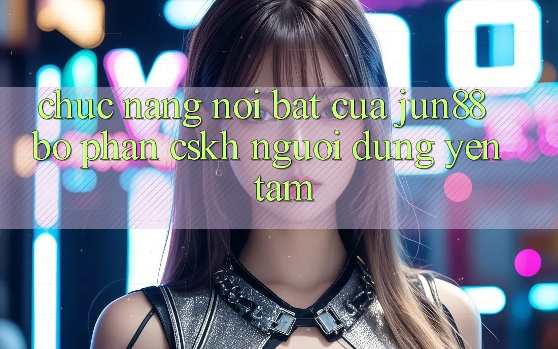 Chức năng nổi bật của jun88 bộ phận CSKH người dùng yên tâm Chức năng nổi bật của jun88 bộ phận CSKH người dùng yên tâm