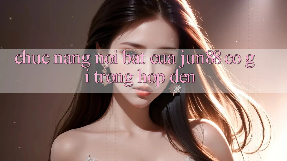 Chức năng nổi bật của Jun88: Có gì trong “hộp đen”?
