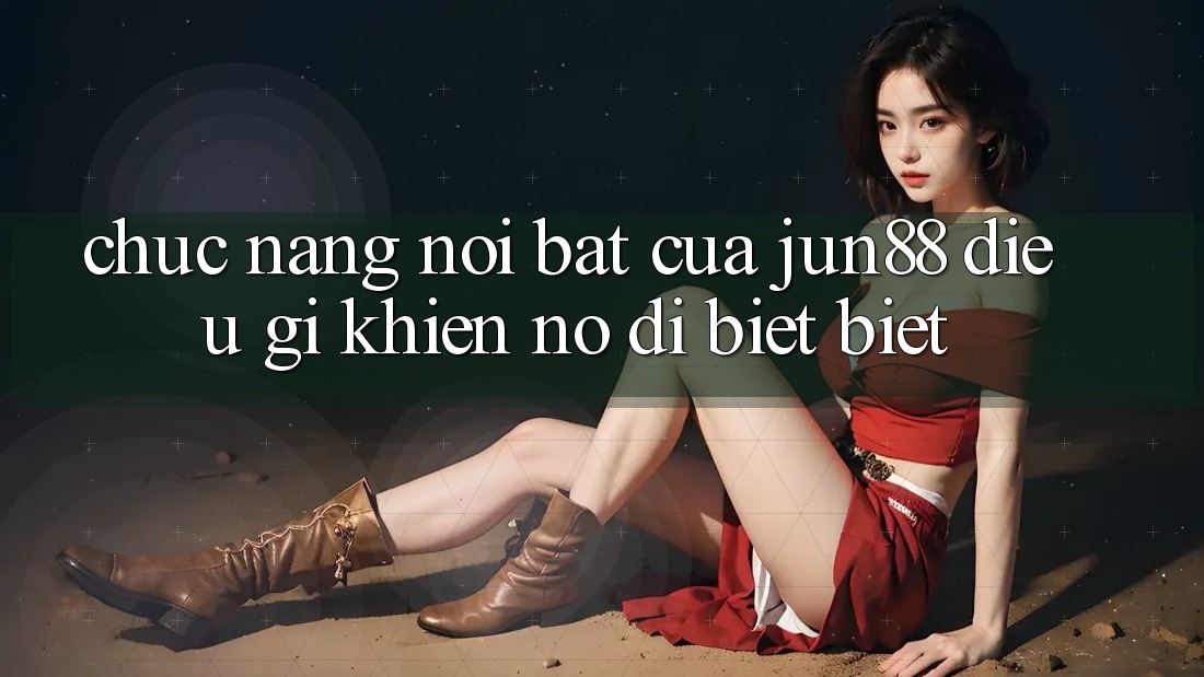 Chức năng nổi bật của Jun88 – Điều gì khiến nó dị biệt biệt? Chức năng nổi bật của Jun88 – Điều gì khiến nó dị biệt biệt?