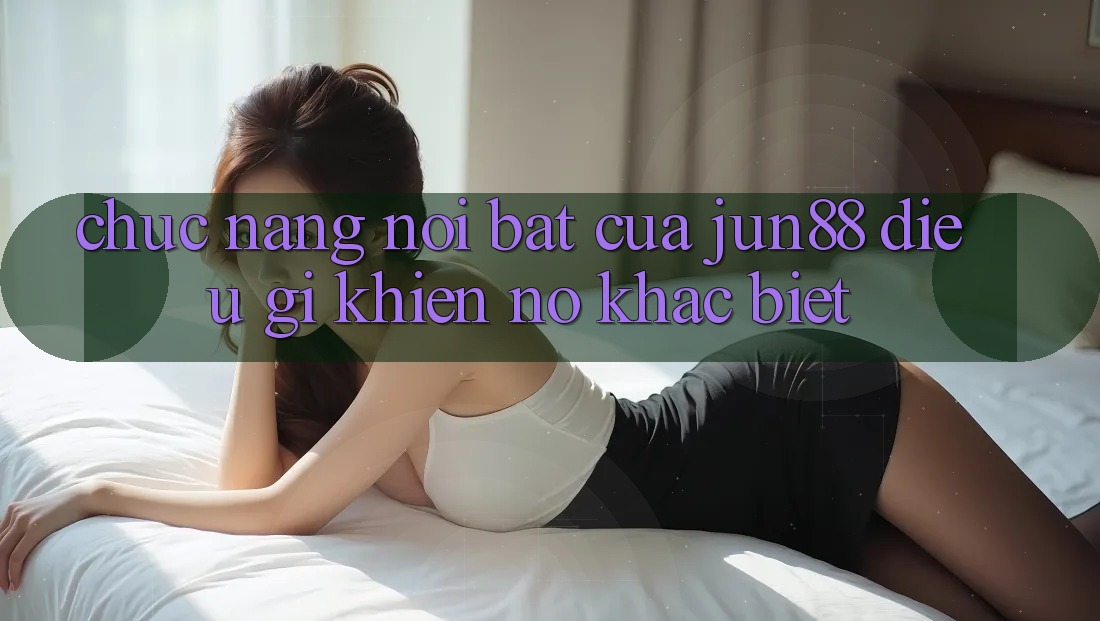 Chức năng nổi bật của Jun88 – Điều gì khiến nó khác biệt? Chức năng nổi bật của Jun88 – Điều gì khiến nó khác biệt?