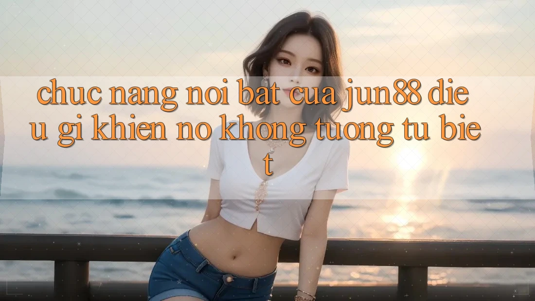 Chức năng nổi bật của Jun88 – Điều gì khiến nó không tương tự biệt? Chức năng nổi bật của Jun88 – Điều gì khiến nó không tương tự biệt?