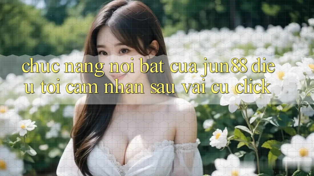Chức năng nổi bật của jun88: điều tôi cảm nhận sau vài cú click Chức năng nổi bật của jun88: điều tôi cảm nhận sau vài cú click