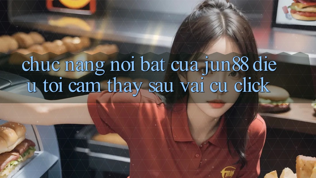 Chức năng nổi bật của jun88: điều tôi cảm thấy sau vài cú click