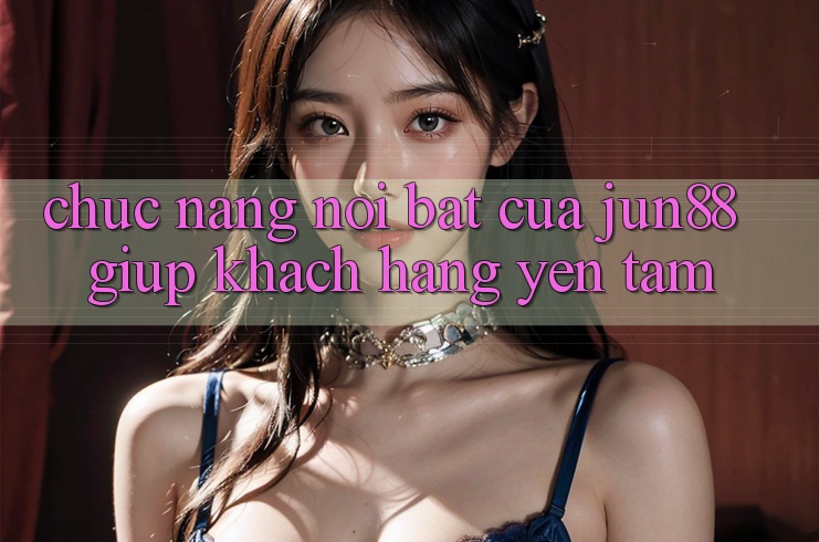 Chức năng nổi bật của jun88 giúp khách hàng yên tâm Chức năng nổi bật của jun88 giúp khách hàng yên tâm