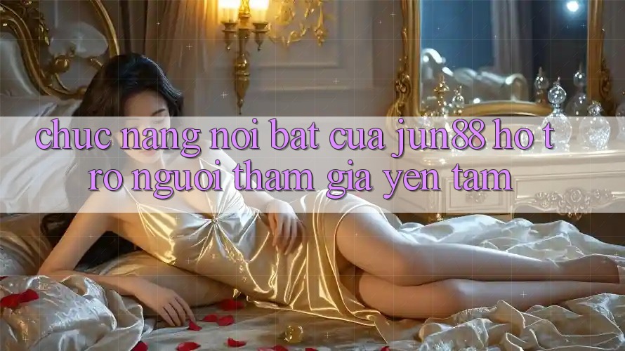 Chức năng nổi bật của jun88 hỗ trợ người tham gia yên tâm