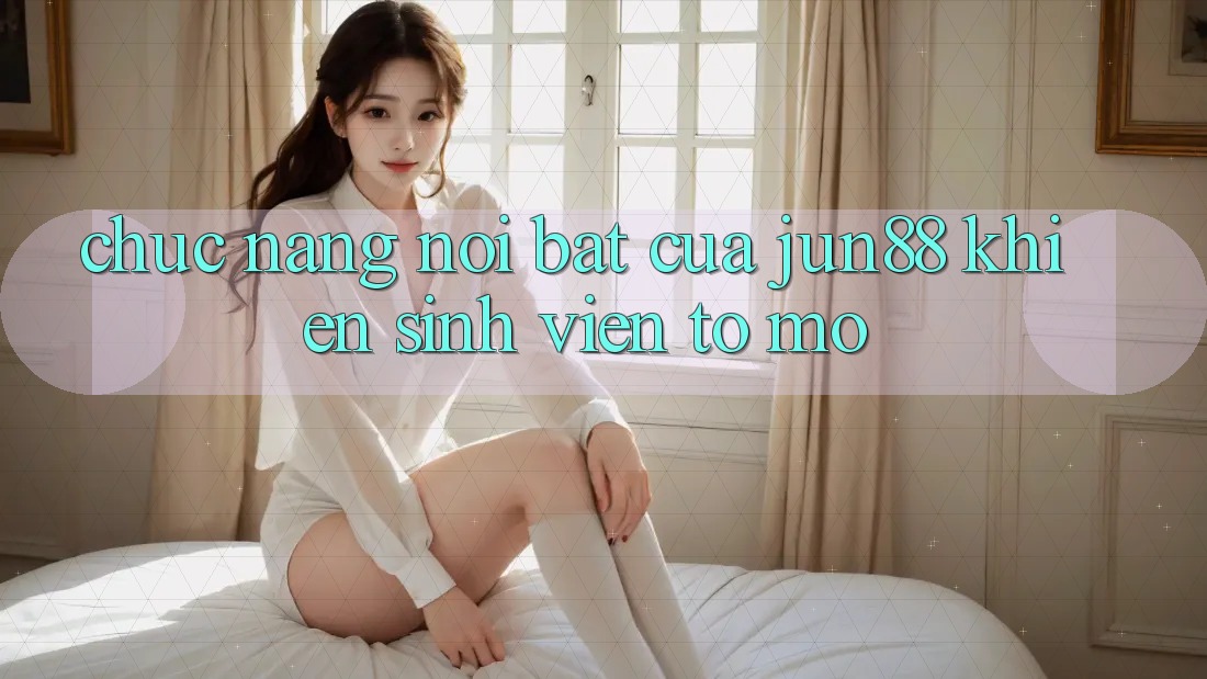Chức năng nổi bật của jun88 khiến sinh viên tò mò Chức năng nổi bật của jun88 khiến sinh viên tò mò