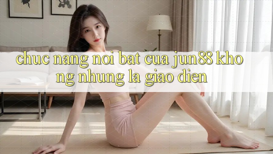 Chức năng nổi bật của jun88: không những là giao diện Chức năng nổi bật của jun88: không những là giao diện