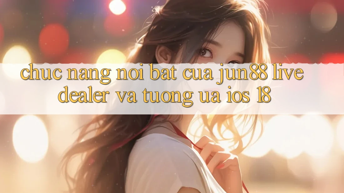 Chức năng nổi bật của Jun88: Live dealer và tương ưa iOS 18 Chức năng nổi bật của Jun88: Live dealer và tương ưa iOS 18