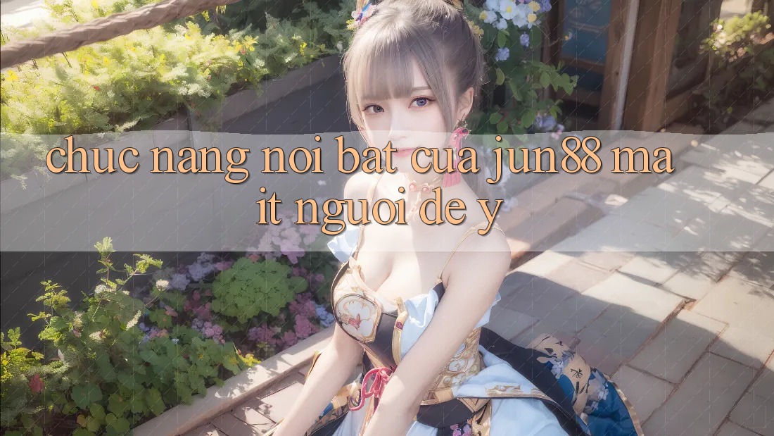 Chức năng nổi bật của jun88 mà ít người để ý Chức năng nổi bật của jun88 mà ít người để ý