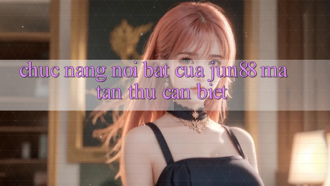 Chức năng nổi bật của Jun88 mà tân thủ cần biết Chức năng nổi bật của Jun88 mà tân thủ cần biết