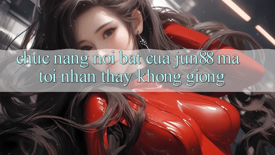 Chức năng nổi bật của jun88 mà tôi nhận thấy không giống Chức năng nổi bật của jun88 mà tôi nhận thấy không giống