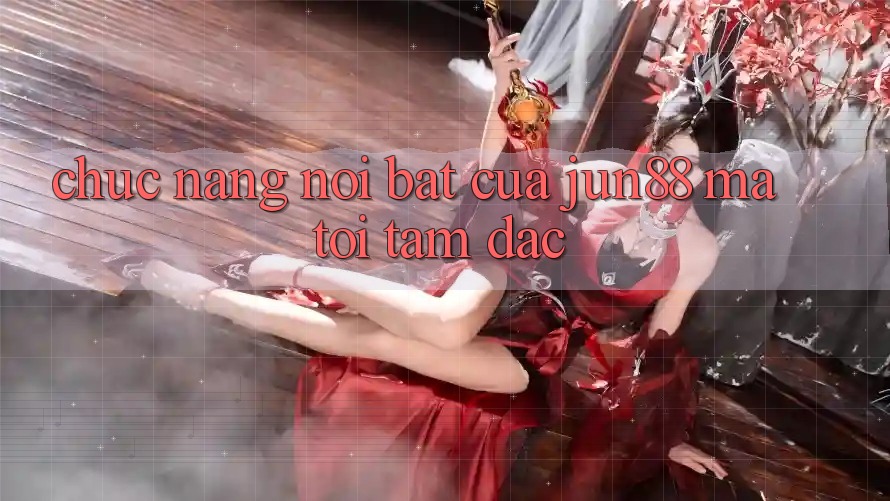 Chức năng nổi bật của jun88 mà tôi tâm đắc Chức năng nổi bật của jun88 mà tôi tâm đắc