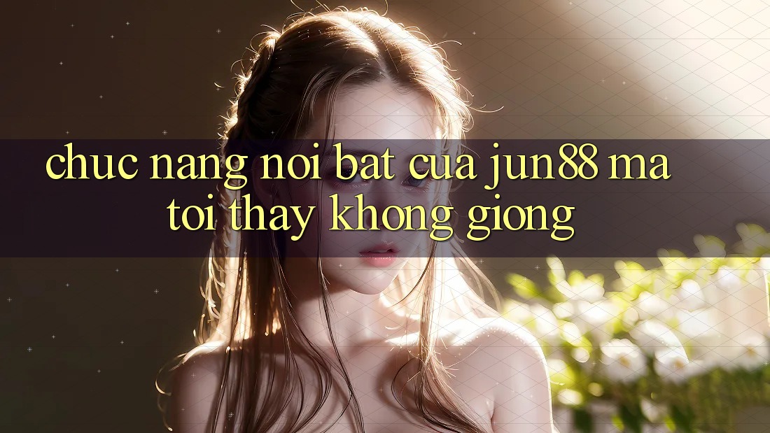 Chức năng nổi bật của jun88 mà tôi thấy không giống