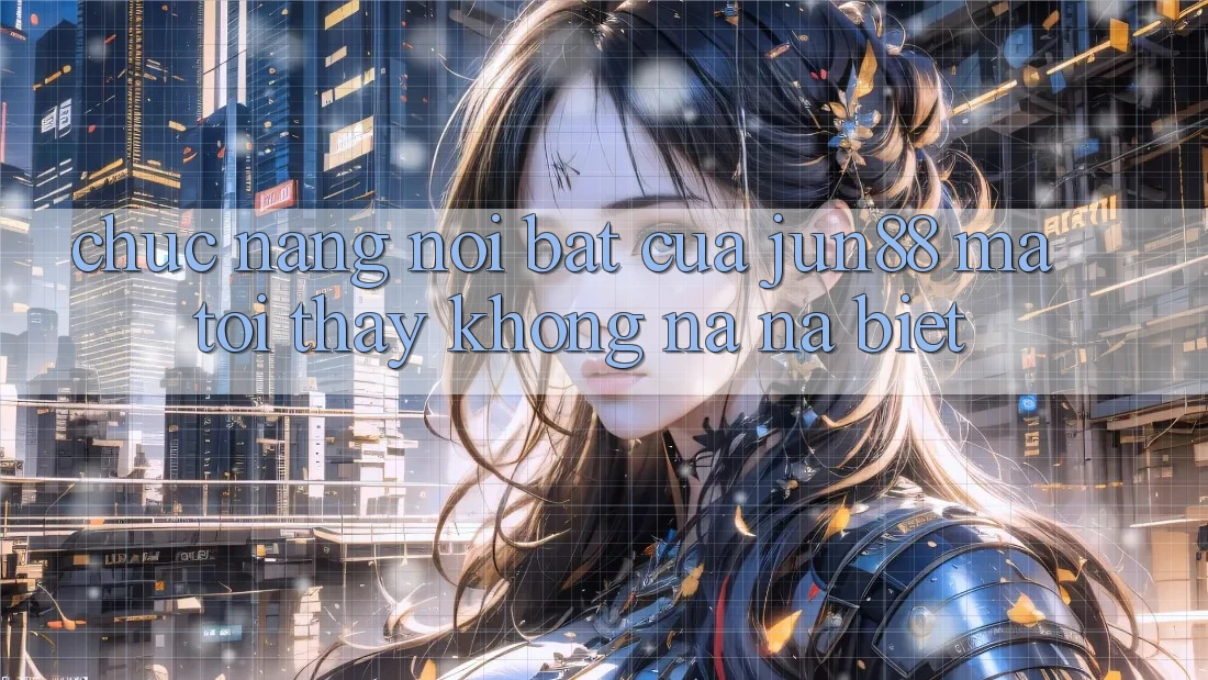 Chức năng nổi bật của jun88 mà tôi thấy không na ná biệt