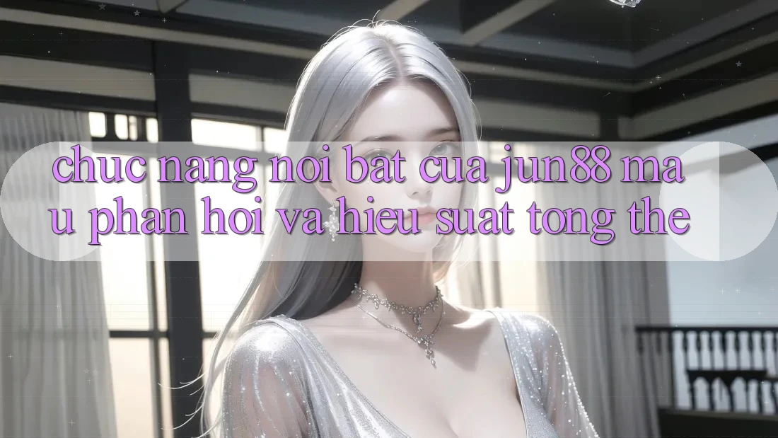 Chức năng nổi bật của jun88: mau phản hồi và hiệu suất tổng thể