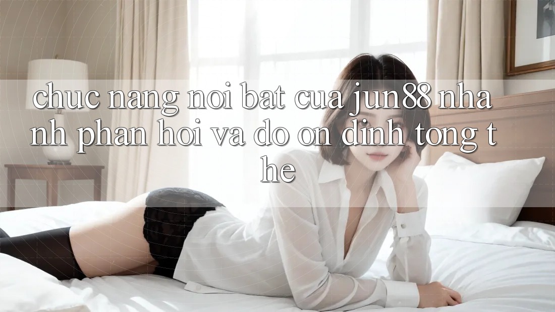 Chức năng nổi bật của jun88: nhanh phản hồi và độ ổn định tổng thể Chức năng nổi bật của jun88: nhanh phản hồi và độ ổn định tổng thể