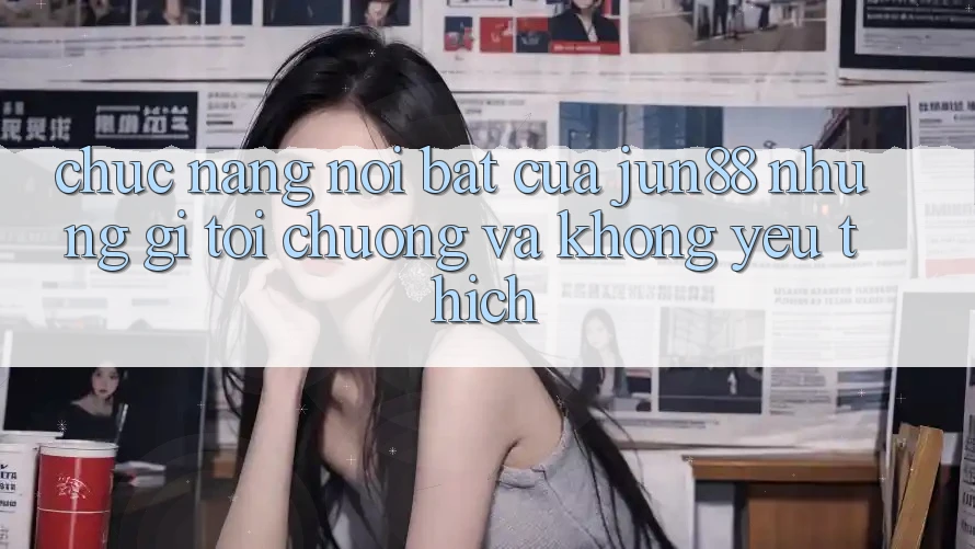 Chức năng nổi bật của jun88: Những gì tôi chuộng và không yêu thích Chức năng nổi bật của jun88: Những gì tôi chuộng và không yêu thích