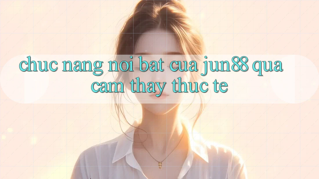 Chức năng nổi bật của jun88 qua cảm thấy thực tế