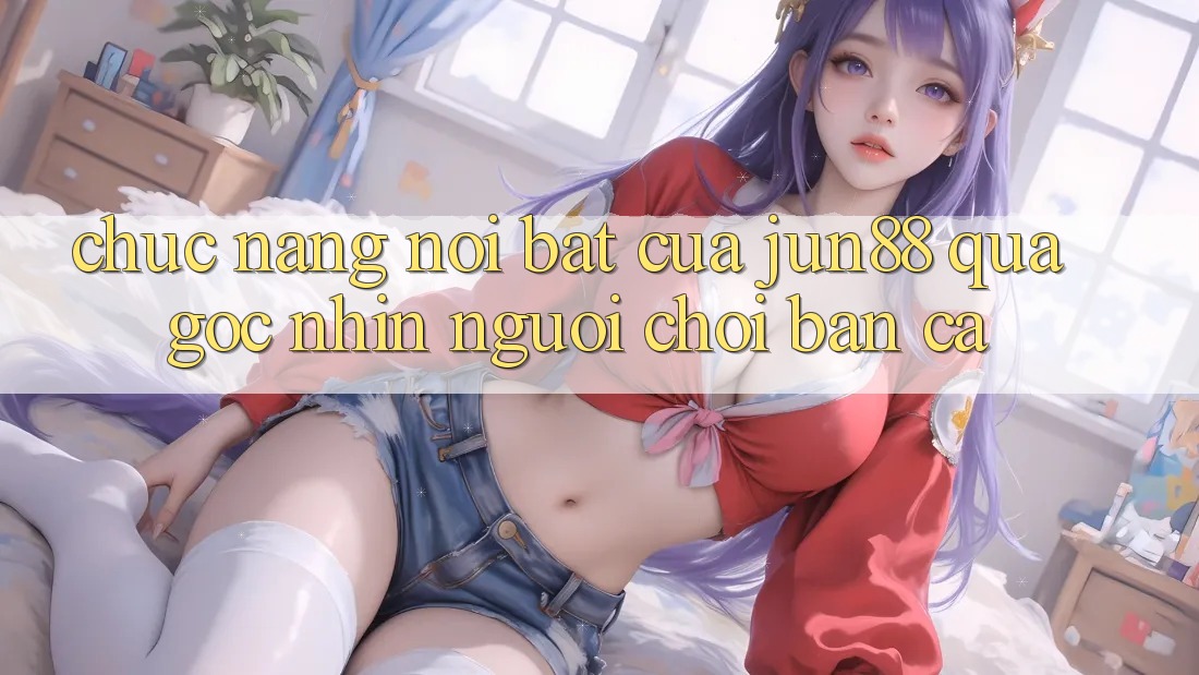 Chức năng nổi bật của jun88 qua góc nhìn người chơi bắn cá Chức năng nổi bật của jun88 qua góc nhìn người chơi bắn cá