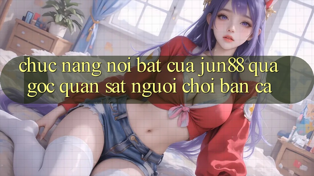 Chức năng nổi bật của jun88 qua góc quan sát người chơi bắn cá Chức năng nổi bật của jun88 qua góc quan sát người chơi bắn cá