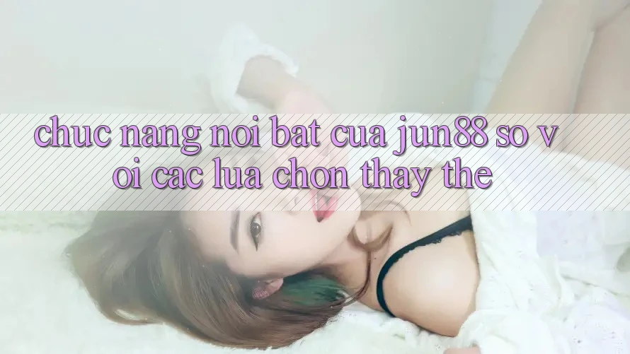 Chức năng nổi bật của Jun88 so với các lựa chọn thay thế Chức năng nổi bật của Jun88 so với các lựa chọn thay thế