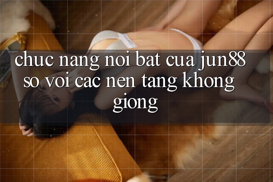 Chức năng nổi bật của jun88 so với các nền tảng không giống Chức năng nổi bật của jun88 so với các nền tảng không giống