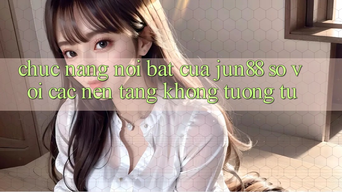 Chức năng nổi bật của jun88 so với các nền tảng không tương tự