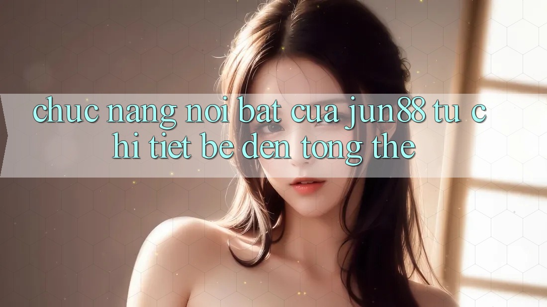 Chức năng nổi bật của jun88: từ chi tiết bé đến tổng thể Chức năng nổi bật của jun88: từ chi tiết bé đến tổng thể