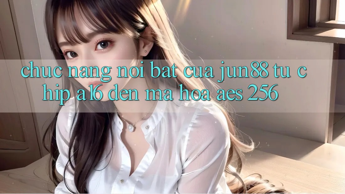 Chức năng nổi bật của jun88 — từ chip A16 đến mã hóa AES-256 Chức năng nổi bật của jun88 — từ chip A16 đến mã hóa AES-256