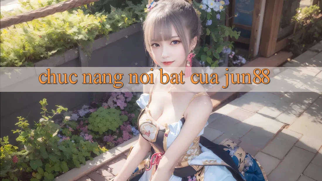 Chức năng nổi bật của jun88 Chức năng nổi bật của jun88