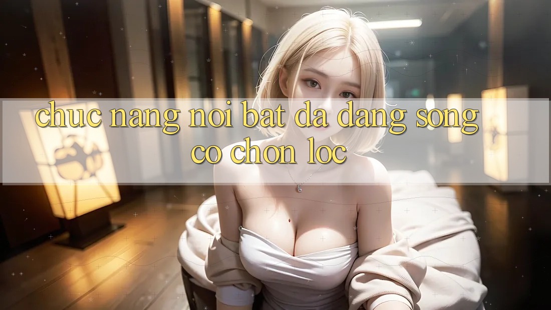 Chức năng nổi bật: đa dạng song có chọn lọc Chức năng nổi bật: đa dạng song có chọn lọc