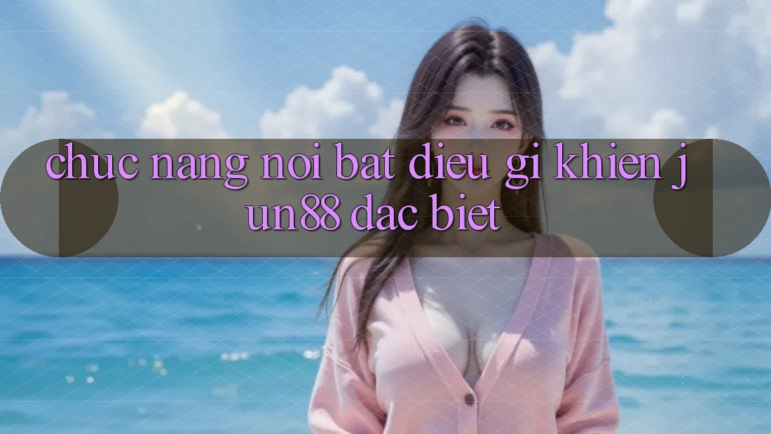 Chức năng nổi bật - điều gì khiến Jun88 đặc biệt? Chức năng nổi bật - điều gì khiến Jun88 đặc biệt?