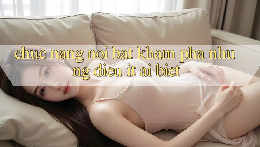 Chức năng nổi bật: khám phá những điều ít ai biết Chức năng nổi bật: khám phá những điều ít ai biết