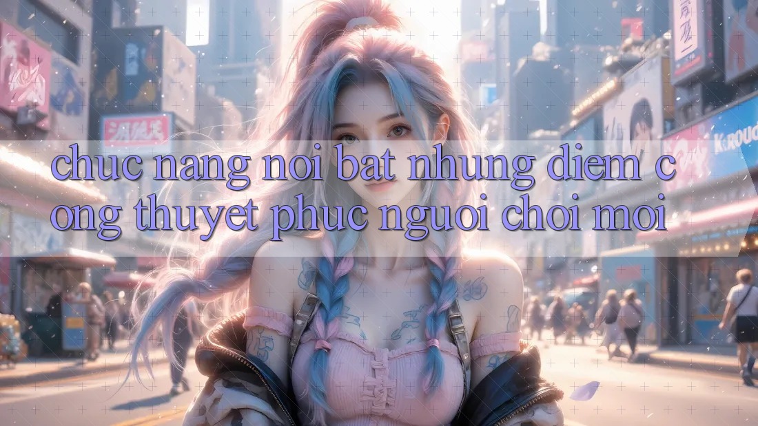 Chức năng nổi bật: Những điểm cộng thuyết phục người chơi mới Chức năng nổi bật: Những điểm cộng thuyết phục người chơi mới