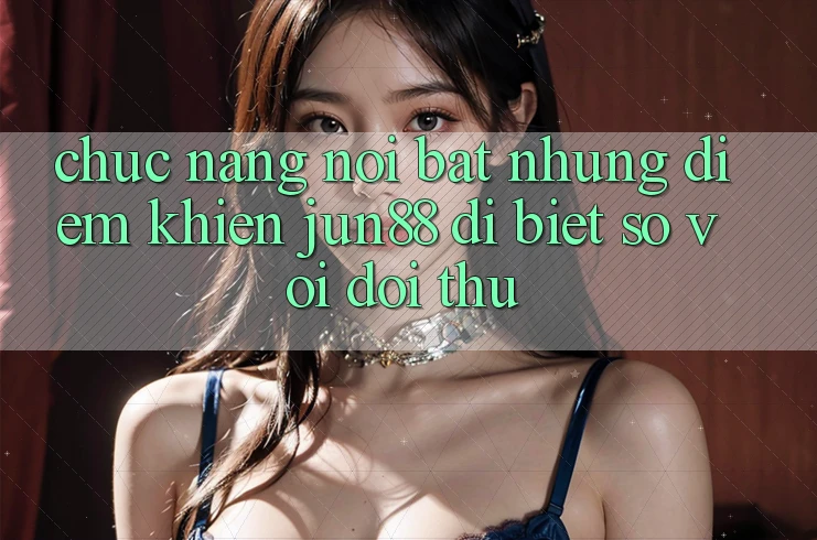 Chức năng nổi bật — Những điểm khiến jun88 dị biệt so với đối thủ