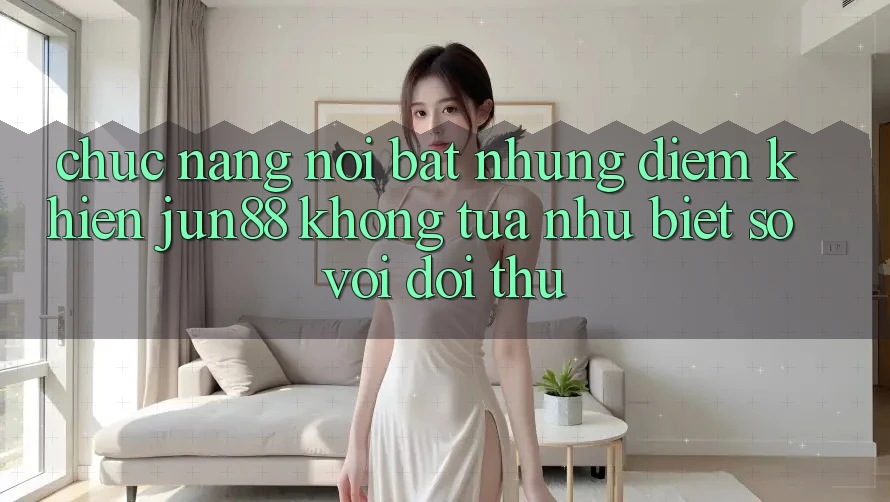 Chức năng nổi bật — Những điểm khiến jun88 không tựa như biệt so với đối thủ Chức năng nổi bật — Những điểm khiến jun88 không tựa như biệt so với đối thủ