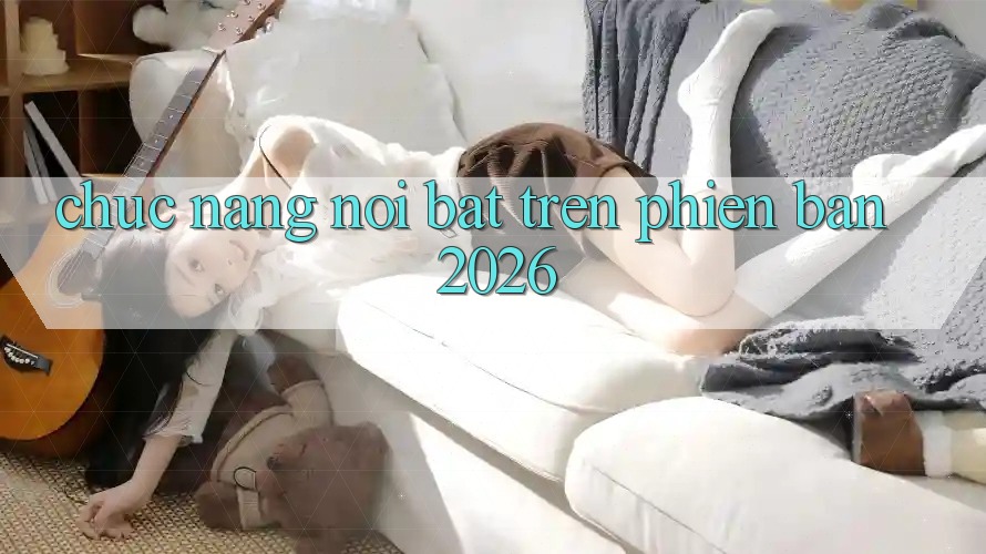 Chức năng nổi bật trên phiên bản 2026 Chức năng nổi bật trên phiên bản 2026