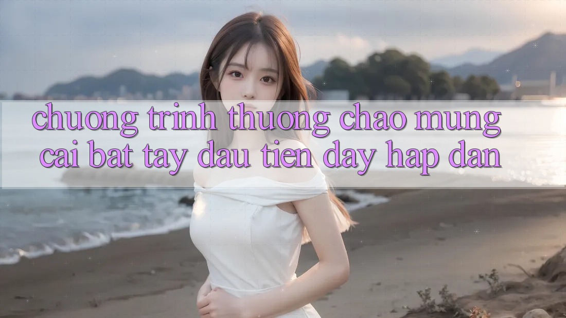 Chương trình thưởng chào mừng: cái bắt tay đầu tiên đầy hấp dẫn Chương trình thưởng chào mừng: cái bắt tay đầu tiên đầy hấp dẫn