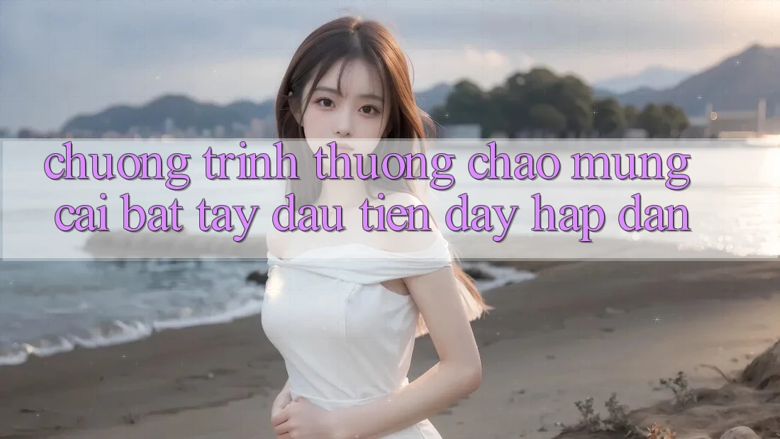 Chương trình thưởng chào mừng: cái bắt tay đầu tiên đầy hấp dẫn Chương trình thưởng chào mừng: cái bắt tay đầu tiên đầy hấp dẫn