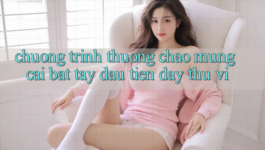 Chương trình thưởng chào mừng: cái bắt tay đầu tiên đầy thú vị Chương trình thưởng chào mừng: cái bắt tay đầu tiên đầy thú vị