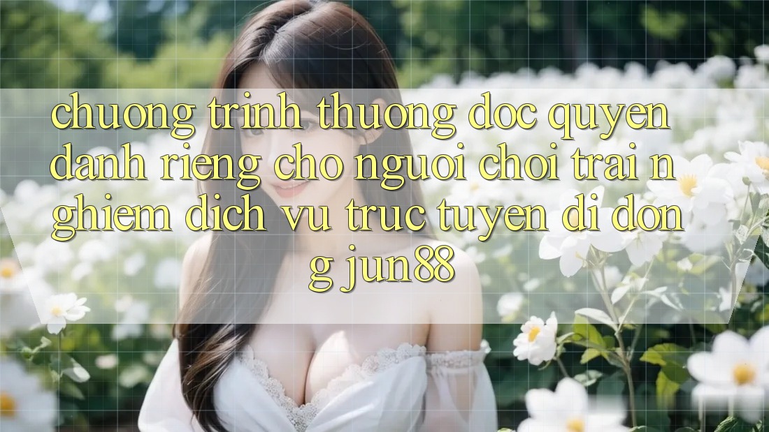 Chương trình thưởng Độc Quyền Dành Riêng Cho Người Chơi Trải nghiệm Dịch vụ trực tuyến di động Jun88