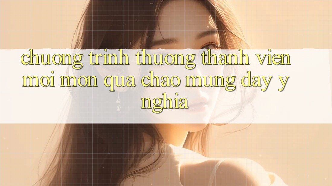 Chương trình thưởng Thành Viên Mới – Món Quà Chào Mừng Đầy Ý Nghĩa Chương trình thưởng Thành Viên Mới – Món Quà Chào Mừng Đầy Ý Nghĩa