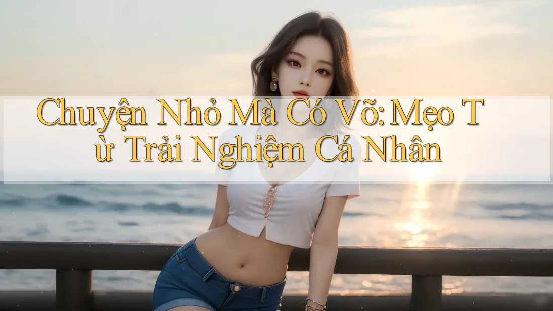 Chuyện Nhỏ Mà Có Võ: Mẹo Từ Trải Nghiệm Cá Nhân