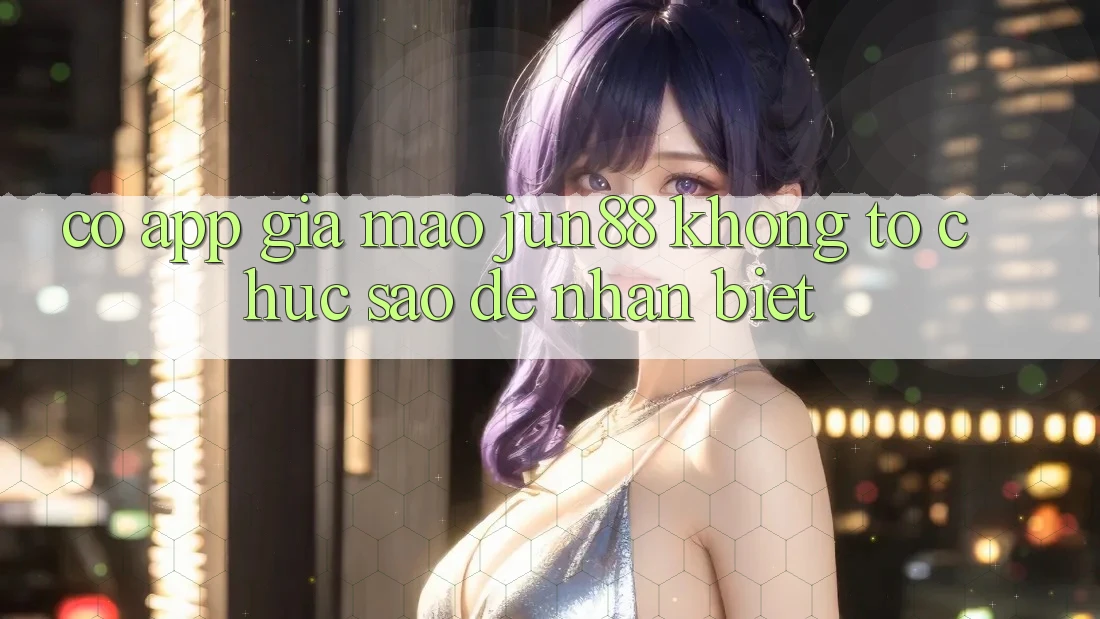 Có app giả mạo jun88 không? Tổ chức sao để nhận biết? Có app giả mạo jun88 không? Tổ chức sao để nhận biết?