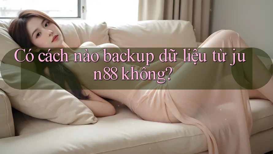 Có cách nào backup dữ liệu từ jun88 không? Có cách nào backup dữ liệu từ jun88 không?