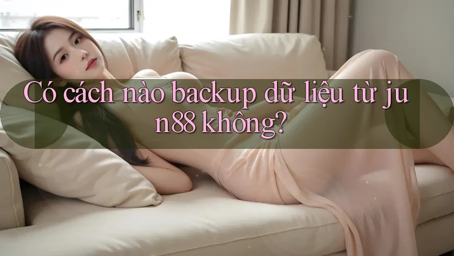 Có cách nào backup dữ liệu từ jun88 không?