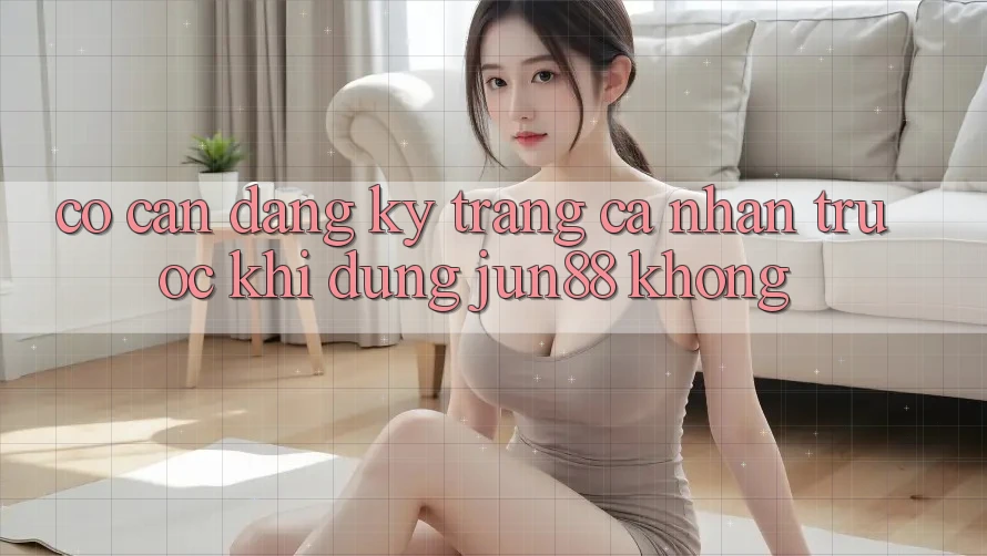 Có cần đăng ký trang cá nhân trước khi dùng jun88 không?