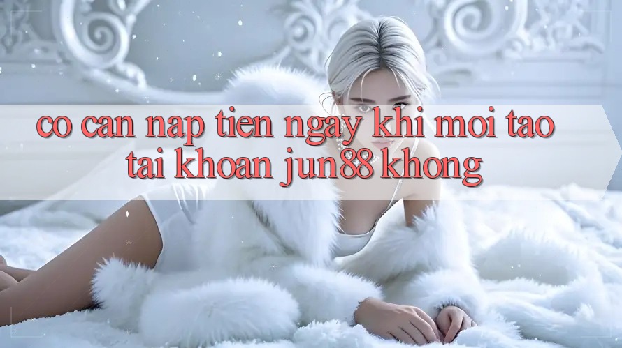 Có cần nạp tiền ngay khi mới tạo tài khoản Jun88 không? Có cần nạp tiền ngay khi mới tạo tài khoản Jun88 không?